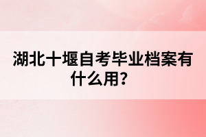 湖北十堰自考畢業(yè)檔案有什么用?