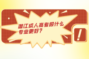 潛江成人高考報(bào)什么專業(yè)更好？