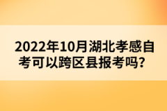 2022年10月湖北孝感自考可以跨區(qū)縣報考嗎？