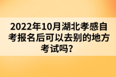 2022年10月湖北孝感自考報名后可以去別的地方考試嗎？