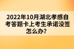 2022年10月湖北孝感自考答題卡上考生承諾沒簽怎么辦？