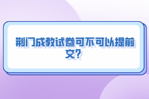 荊門成教試卷可不可以提前交？