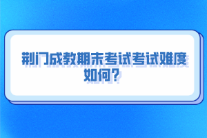 荊門(mén)成教期末考試考試難度如何？