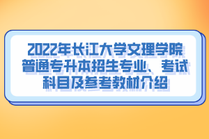 2022年長(zhǎng)江大學(xué)文理學(xué)院普通專升本招生專業(yè)、考試科目及參考教材介紹
