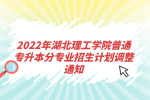 2022年湖北理工學(xué)院普通專升本分專業(yè)招生計劃調(diào)整通知