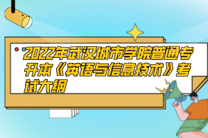 2022年武漢城市學(xué)院普通專升本《英語與信息技術(shù)》考試大綱
