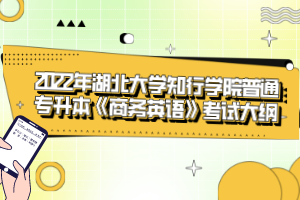 2022年湖北大學(xué)知行學(xué)院普通專升本《商務(wù)英語》考試大綱