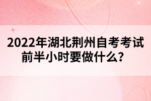 2022年湖北荊州自考考試前半小時(shí)要做什么？