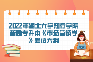 2022年湖北大學(xué)知行學(xué)院普通專(zhuān)升本《市場(chǎng)營(yíng)銷(xiāo)學(xué)》考試大綱