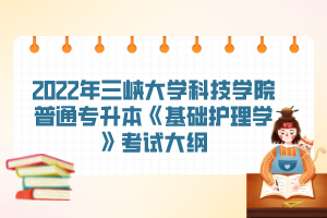 2022年三峽大學(xué)科技學(xué)院普通專(zhuān)升本《基礎(chǔ)護(hù)理學(xué)》考試大綱
