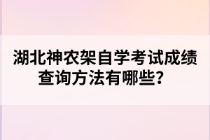 湖北神農(nóng)架自學(xué)考試成績查詢方法有哪些?