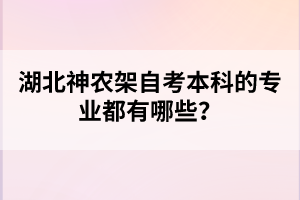 湖北神農(nóng)架自考本科的專(zhuān)業(yè)都有哪些？