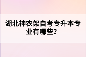 湖北神農(nóng)架自考專升本專業(yè)有哪些？