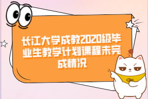 長江大學(xué)成教2020級畢業(yè)生教學(xué)計劃課程未完成情況