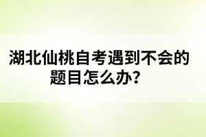 湖北仙桃自考遇到不會的題目怎么辦？