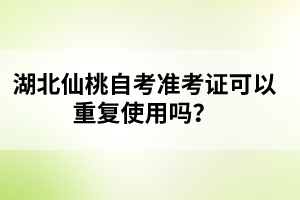 湖北仙桃自考準(zhǔn)考證可以重復(fù)使用嗎？