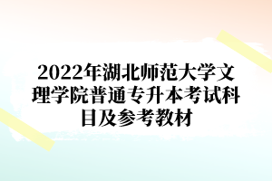 2022年湖北師范大學文理學院普通專升本考試科目及參考教材