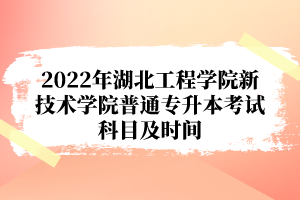 2022年湖北工程學(xué)院新技術(shù)學(xué)院普通專(zhuān)升本考試科目及時(shí)間