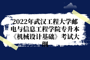 2022年武漢工程大學郵電與信息工程學院專升本《機械設(shè)計基礎(chǔ)》考試大綱