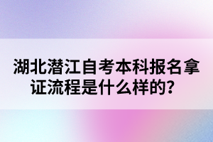 湖北潛江自考本科報(bào)名拿證流程是什么樣的？