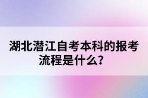 湖北潛江自考本科的報(bào)考流程是什么？