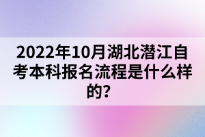 2022年10月湖北潛江自考本科報(bào)名流程是什么樣的？