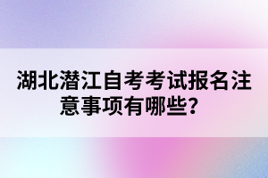 湖北潛江自考考試報名注意事項有哪些？