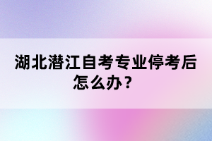 湖北潛江自考專業(yè)?？己笤趺崔k？