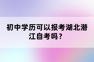 初中學(xué)歷可以報(bào)考湖北潛江自考嗎?