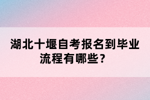 湖北十堰自考報(bào)名到畢業(yè)流程有哪些？