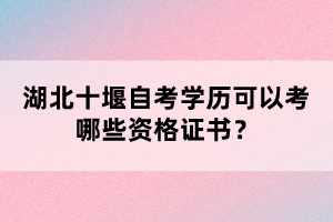 湖北十堰自考學(xué)歷可以考哪些資格證書？