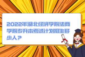 2022年湖北經(jīng)濟(jì)學(xué)院法商學(xué)院專升本考試計(jì)劃招生多少人？