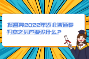 報名完2022年湖北普通專升本之后還要做什么？