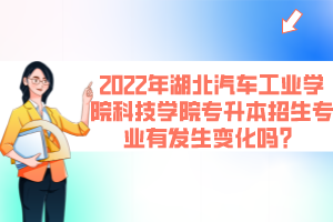2022年湖北汽車工業(yè)學(xué)院科技學(xué)院專升本招生專業(yè)有發(fā)生變化嗎？