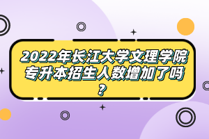 2022年長(zhǎng)江大學(xué)文理學(xué)院專升本招生人數(shù)增加了嗎？