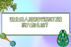 湖北成人高考英語(yǔ)復(fù)習(xí)難度大怎么辦?