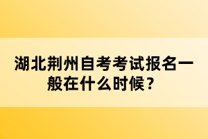 湖北荊州自考考試報名一般在什么時候？