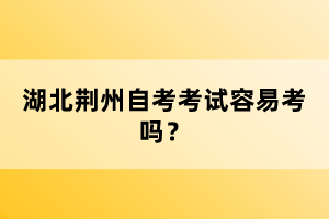 湖北荊州自考考試容易考嗎？