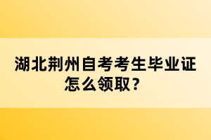 湖北荊州自考考生畢業(yè)證怎么領(lǐng)??？