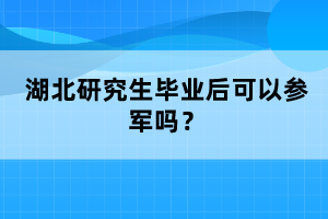 湖北研究生畢業(yè)后可以參軍嗎？
