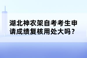 湖北神農(nóng)架自考考生申請(qǐng)成績(jī)復(fù)核用處大嗎?