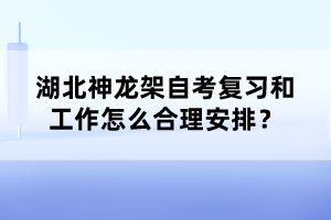 湖北神龍架自考復習和工作怎么合理安排？