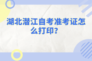 湖北潛江自考準(zhǔn)考證怎么打??？