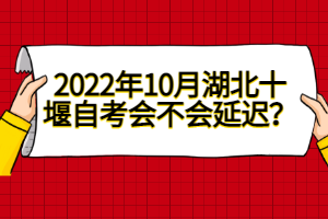 2022年10月湖北十堰自考會(huì)不會(huì)延遲？