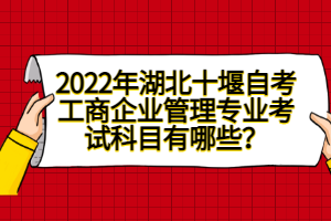 2022年湖北十堰自考工商企業(yè)管理專業(yè)考試科目有哪些？