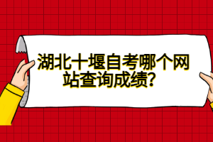 湖北十堰自考哪個(gè)網(wǎng)站查詢成績(jī)？