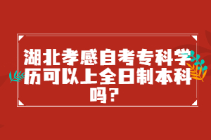 湖北孝感自考?？茖W歷可以上全日制本科嗎？