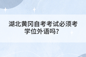 湖北黃岡自考考試必須考學(xué)位外語(yǔ)嗎？
