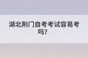 湖北荊門自考考試容易考嗎？