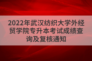 2022年武漢紡織大學外經(jīng)貿學院專升本考試成績查詢及復核通知